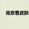 南京看皮肤科医院排行（南京看皮肤科）