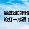 最激烈的辩论是什么成语是什么（最激烈的辩论打一成语）
