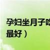 孕妇坐月子吃什么最好呢（孕妇坐月子吃什么最好）