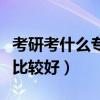 考研考什么专业比较好就业（考研考什么专业比较好）