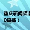 重庆新闻频道天天630直播（重庆新闻天天630直播）