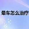 晕车怎么治疗能彻底根除知乎（晕车怎么治）