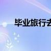 毕业旅行去哪找工作（毕业旅行去哪）