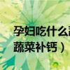 孕妇吃什么蔬菜补钙最好（孕妇必吃的12种蔬菜补钙）