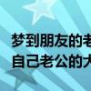 梦到朋友的老公逝去周公解梦（朋友老公的比自己老公的大）