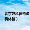 北京妇科体检多少钱?就是白带有点多想去看一下（北京妇科体检）