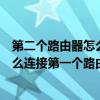 第二个路由器怎么连接第一个路由器上网（第二个路由器怎么连接第一个路由器）