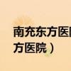 南充东方医院电话咨询24小时热线（南充东方医院）