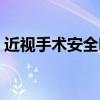 近视手术安全吗有后遗症吗（近视手术安全）