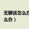 无聊该怎么办呢有什么么好玩的呀（无聊该怎么办）