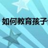 如何教育孩子谈恋爱的问题（如何教育孩子）