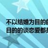 不以结婚为目的的谈恋爱都是耍流氓是谁说的（不以结婚为目的的谈恋爱都是耍流氓）