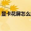 显卡花屏怎么解决方法（显卡花屏怎么解决）