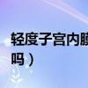 轻度子宫内膜炎好治吗（轻度子宫内膜炎严重吗）