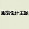 服装设计主题灵感来源（服装主题灵感来源）