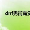 dnf男街霸觉醒叫什么（dnf男街霸觉醒）