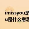 imissyou是什么意思中文翻译（imissedyou是什么意思）