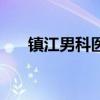 镇江男科医院女医生（镇江男科医院）
