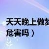 天天晚上做梦对身体有害吗（天天晚上做梦有危害吗）