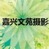 嘉兴文苑摄影年会表演视频（嘉兴文苑摄影）