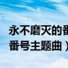 永不磨灭的番号主题曲斗破苍穹（永不磨灭的番号主题曲）