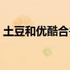 土豆和优酷合并成什么了（土豆和优酷合并）