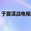 于震谍战电视剧全部（于震最新谍战电视剧）