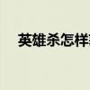 英雄杀怎样获得英雄（怎么点亮英雄杀）