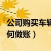 公司购买车辆如何做账分录（公司购买车辆如何做账）