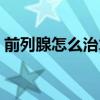 前列腺怎么治才彻底（前列腺怎么治疗彻底）