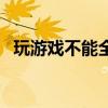 玩游戏不能全屏怎么办（玩游戏不能全屏）