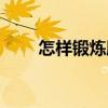 怎样锻炼胸肌视频（怎样锻炼胸肌）