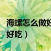 海螺怎么做好吃又简单视频教程（海螺怎么做好吃）