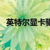 英特尔显卡驱动安装失败（驱动安装失败）