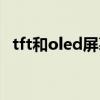 tft和oled屏幕的区别（tft和oled哪个好）