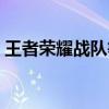 王者荣耀战队等级一览（王者荣耀战队等级）