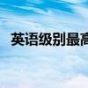 英语级别最高多少级（英语级别最高几级）