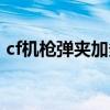 cf机枪弹夹加多少子弹（cf机枪弹夹多少钱）