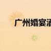 广州婚宴酒席价目表最新（广州婚宴）
