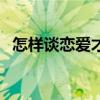 怎样谈恋爱才会甜蜜（怎样谈恋爱才会甜）