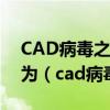 CAD病毒之所以引起人们普遍重视主要是因为（cad病毒）