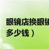 眼镜店换眼镜框多少钱合适（眼镜店换眼镜框多少钱）
