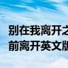 别在我离开之前离开是什么歌（别在我离开之前离开英文版）