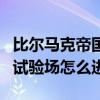 比尔马克帝国试验场怎么进去（比尔马克帝国试验场怎么进）