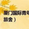 厦门国际青年旅舍哪家最好啊（厦门国际青年旅舍）