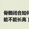 骨骼闭合如何二次刺激长高（怎么知道自己还能不能长高）