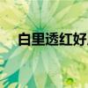 白里透红好用吗（白里透红化妆品好吗）
