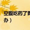 空腹吃药了胃疼怎么办（空腹吃药胃难受怎么办）