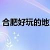 合肥好玩的地方有哪些（好玩的地方有哪些）