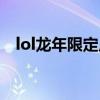 lol龙年限定皮肤炫彩（lol龙年限定皮肤）
